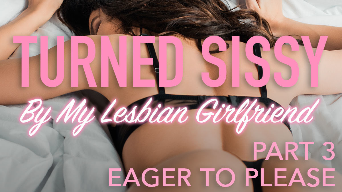 Turned Sissy By My Lesbian Girlfriend Part 3